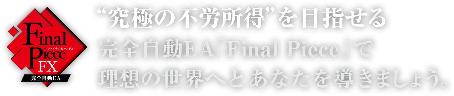 “究極の不労所得”をかなえる完全自動EA「Final Piece」で、理想の世界へとあなたを導きましょう。