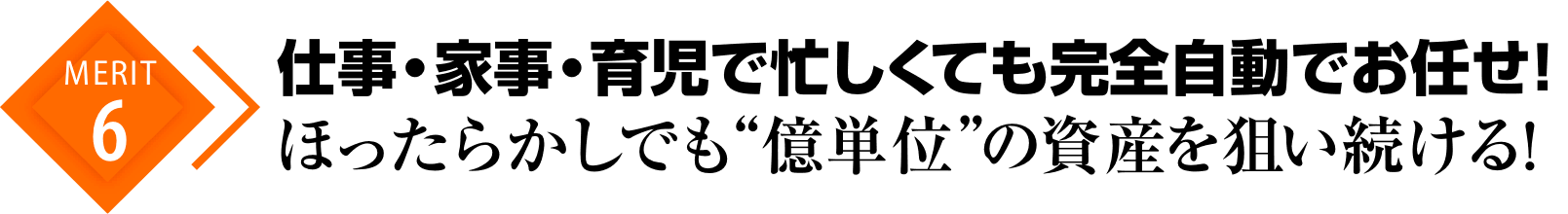 メリット.6仕事・家事・育児で忙しくても完全自動でお任せ！ほったらかしでも資産が“億単位”で増えていく！