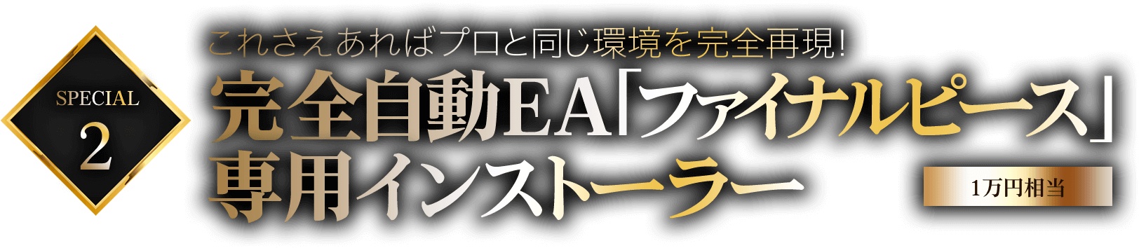 特典2:これさえあればプロと同じ環境を完全再現！完全自動EA「ファイナルピース」専用インストーラー【1万円相当】