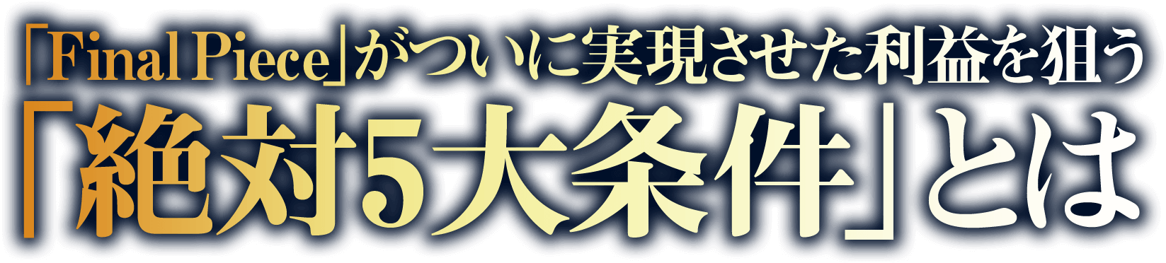 “「Final Piece」がついに実現させた利益を生み出す「絶対5大条件」とは